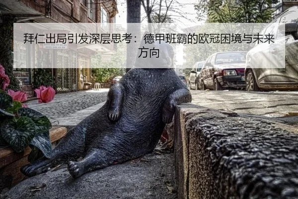 拜仁出局引发深层思考：德甲班霸的欧冠困境与未来方向
