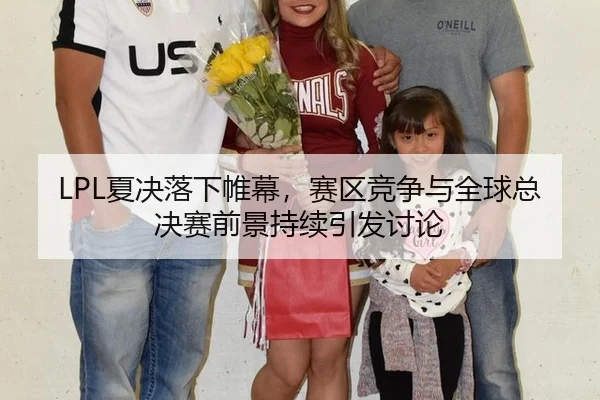 LPL夏决落下帷幕，赛区竞争与全球总决赛前景持续引发讨论
