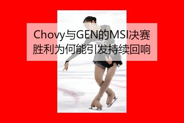 Chovy与GEN的MSI决赛胜利为何能引发持续回响