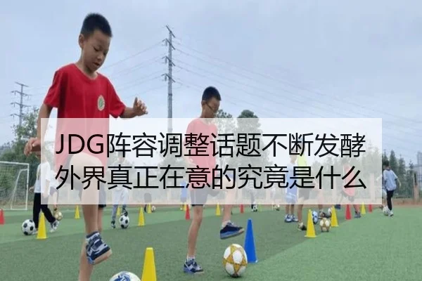 JDG阵容调整话题不断发酵 外界真正在意的究竟是什么