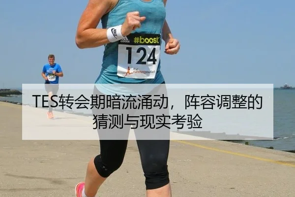 TES转会期暗流涌动，阵容调整的猜测与现实考验